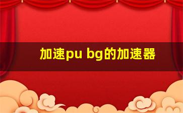 加速pu bg的加速器